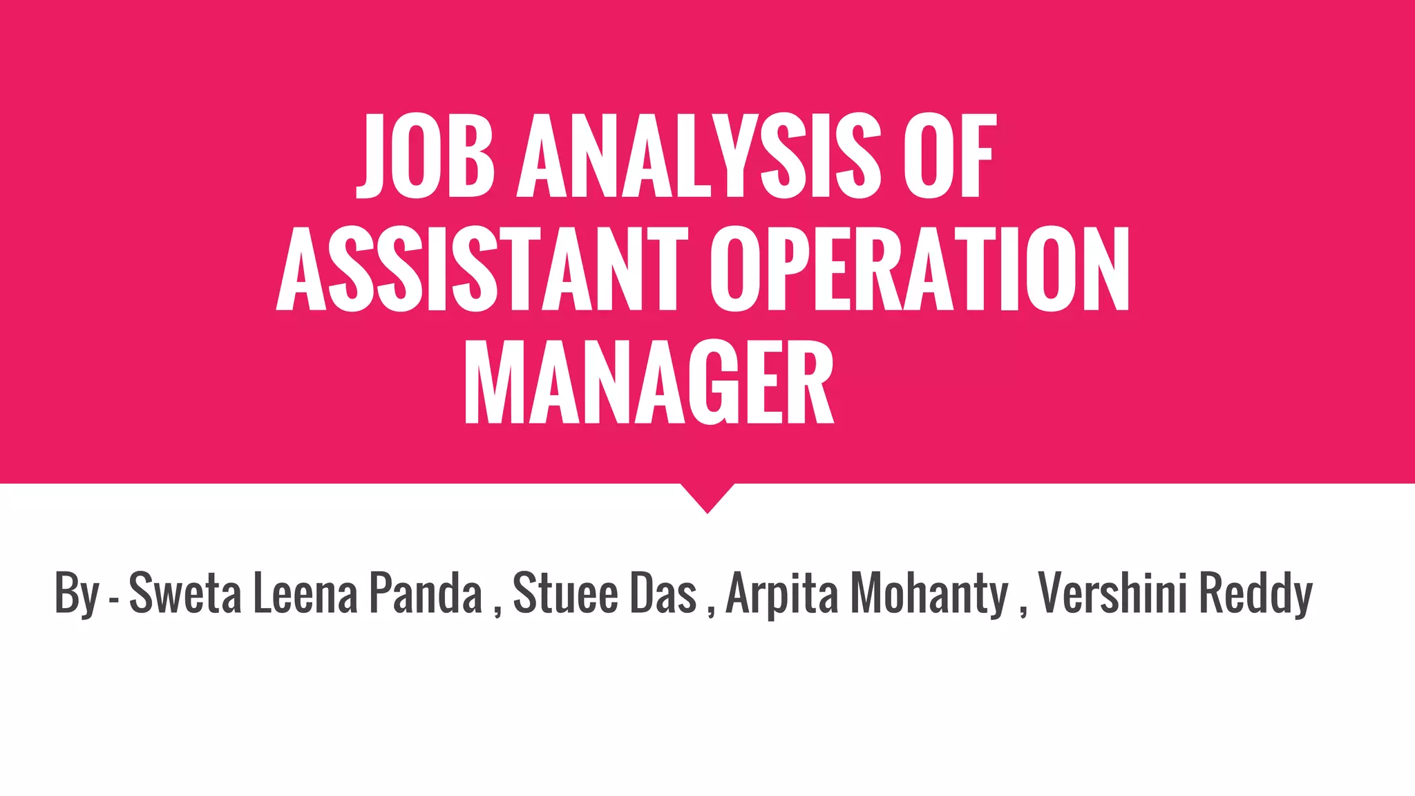 JOB ANALYSIS OF
ASSISTANT OPERATION
MANAGER
By - Sweta Leena Panda , Stuee Das , Arpita Mohanty , Vershini Reddy