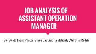 JOB ANALYSIS OF
ASSISTANT OPERATION
MANAGER
By - Sweta Leena Panda , Stuee Das , Arpita Mohanty , Vershini Reddy
 