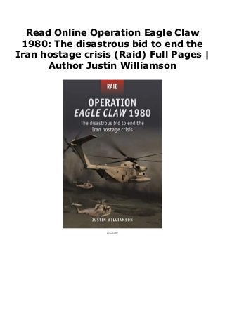 Read Online Operation Eagle Claw
1980: The disastrous bid to end the
Iran hostage crisis (Raid) Full Pages |
Author Justin Williamson
none
 