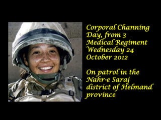 Corporal Channing
Day, from 3
Medical Regiment
Wednesday 24
October 2012

On patrol in the
Nahr-e Saraj
district of Helmand
province
 