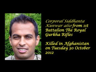 Corporal Siddhanta
Kunwar also from 1st
Battalion The Royal
Gurkha Rifles

Killed in Afghanistan
on Tuesday 30 October
2012
 
