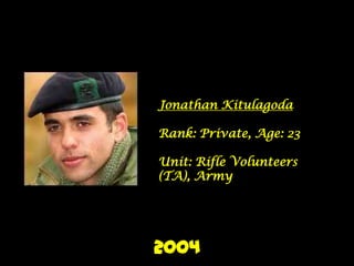 Jonathan Kitulagoda

Rank: Private, Age: 23

Unit: Rifle Volunteers
(TA), Army




2004
 