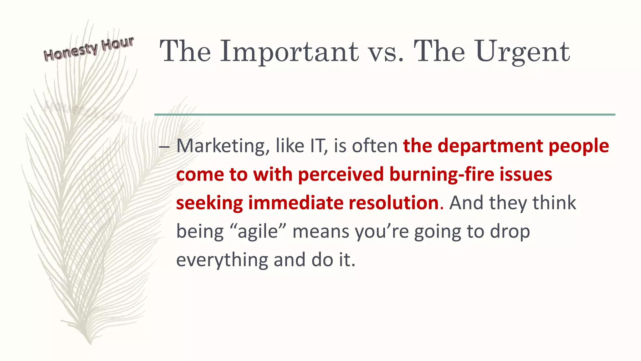 The Important vs. The Urgent
– Marketing, like IT, is often the department people
come to with perceived burning-fire issues
seeking immediate resolution. And they think
being “agile” means you’re going to drop
everything and do it.
 