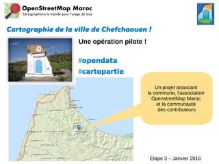 Cartographie de la ville de Chefchaouen !
Une opération pilote !
#opendata
#cartopartie
Un projet associant
la commune, l'association
OpenstreetMap Maroc
et la communauté
des contributeurs
Étape 3 – Janvier 2016
 