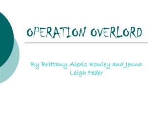 OPERATION OVERLORD By Brittany Alexis Rowley and Jenna Leigh Feder 