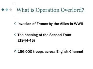 What is Operation Overlord? Invasion of France by the Allies in WWII The opening of the Second Front  (1944-45) 156,000 troops across English Channel 