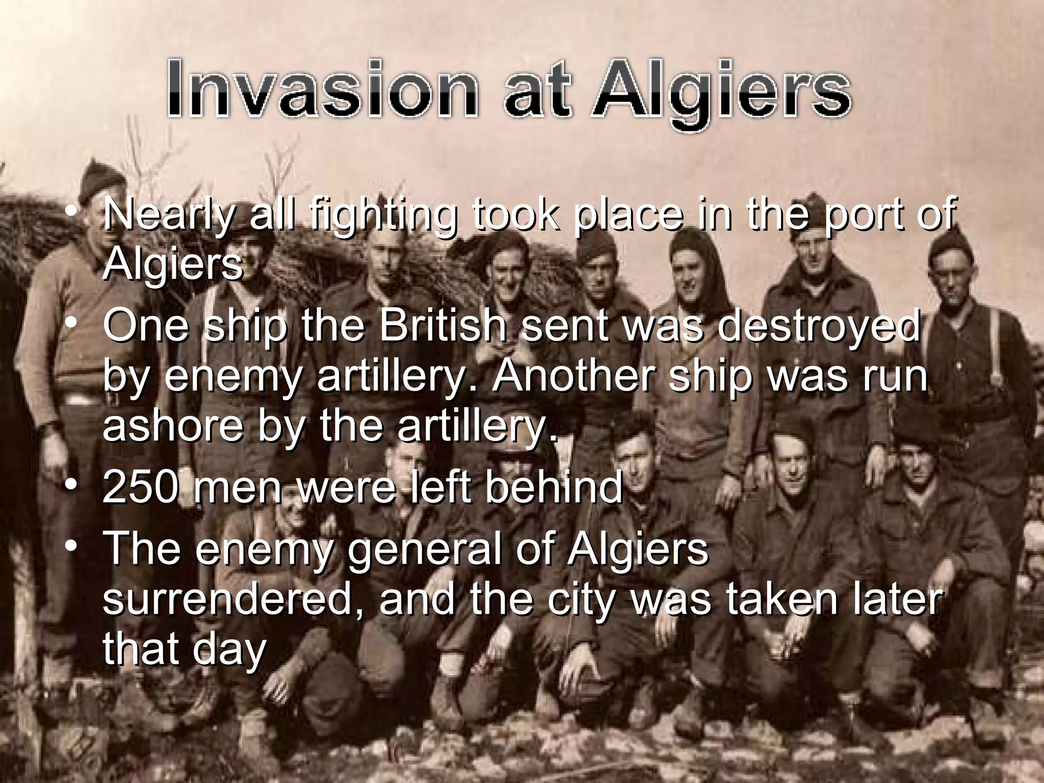 Nearly all fighting took place in the port of Algiers One ship the British sent was destroyed by enemy artillery. Another ship was run ashore by the artillery. 250 men were left behind The enemy general of Algiers surrendered, and the city was taken later that day  