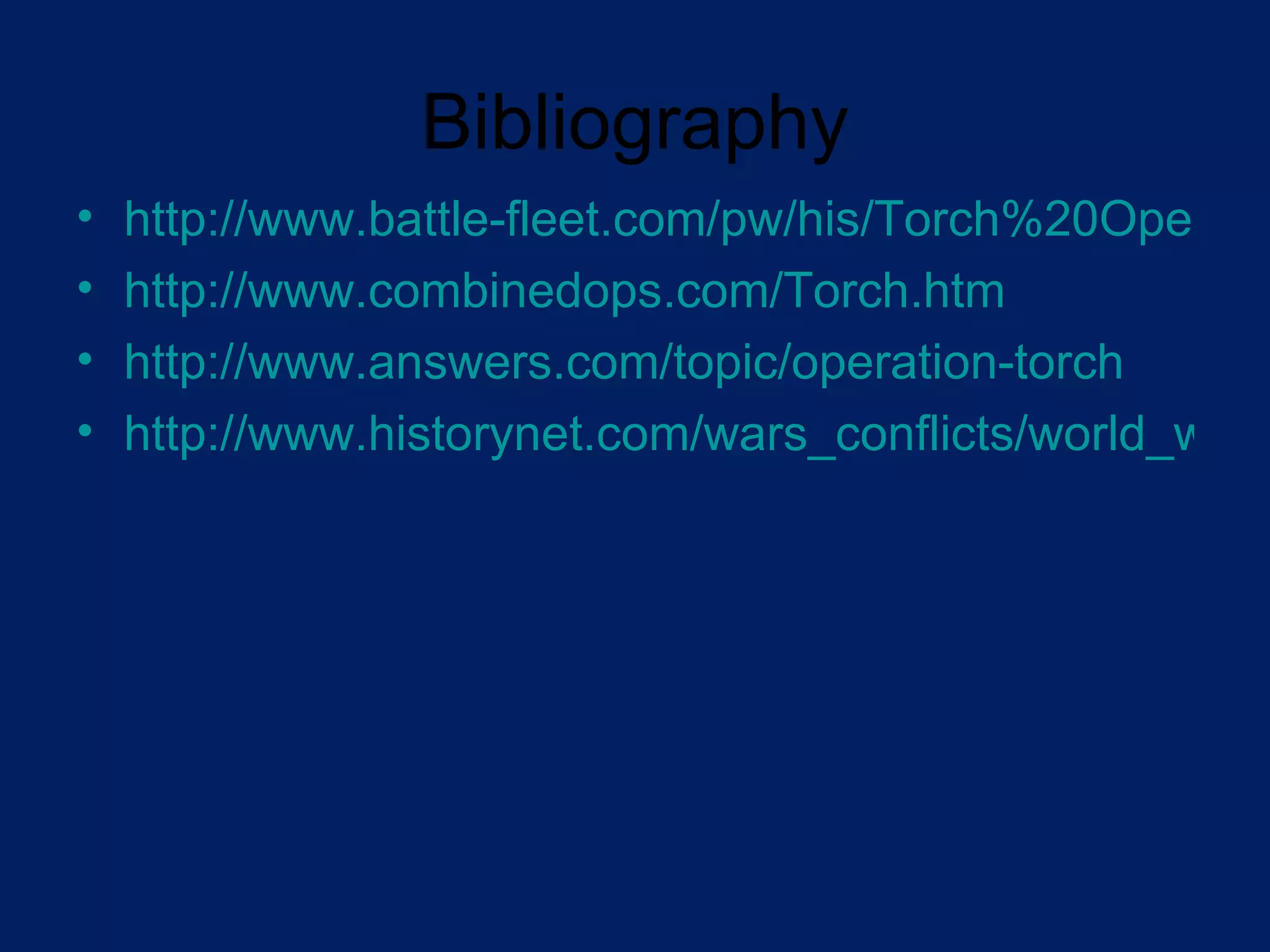 Bibliography http://www.battle-fleet.com/pw/his/Torch%20Operation%20WW2%20Battles.htm http://www.combinedops.com/Torch.htm http://www.answers.com/topic/operation-torch http://www.historynet.com/wars_conflicts/world_war_2/3026106.html 