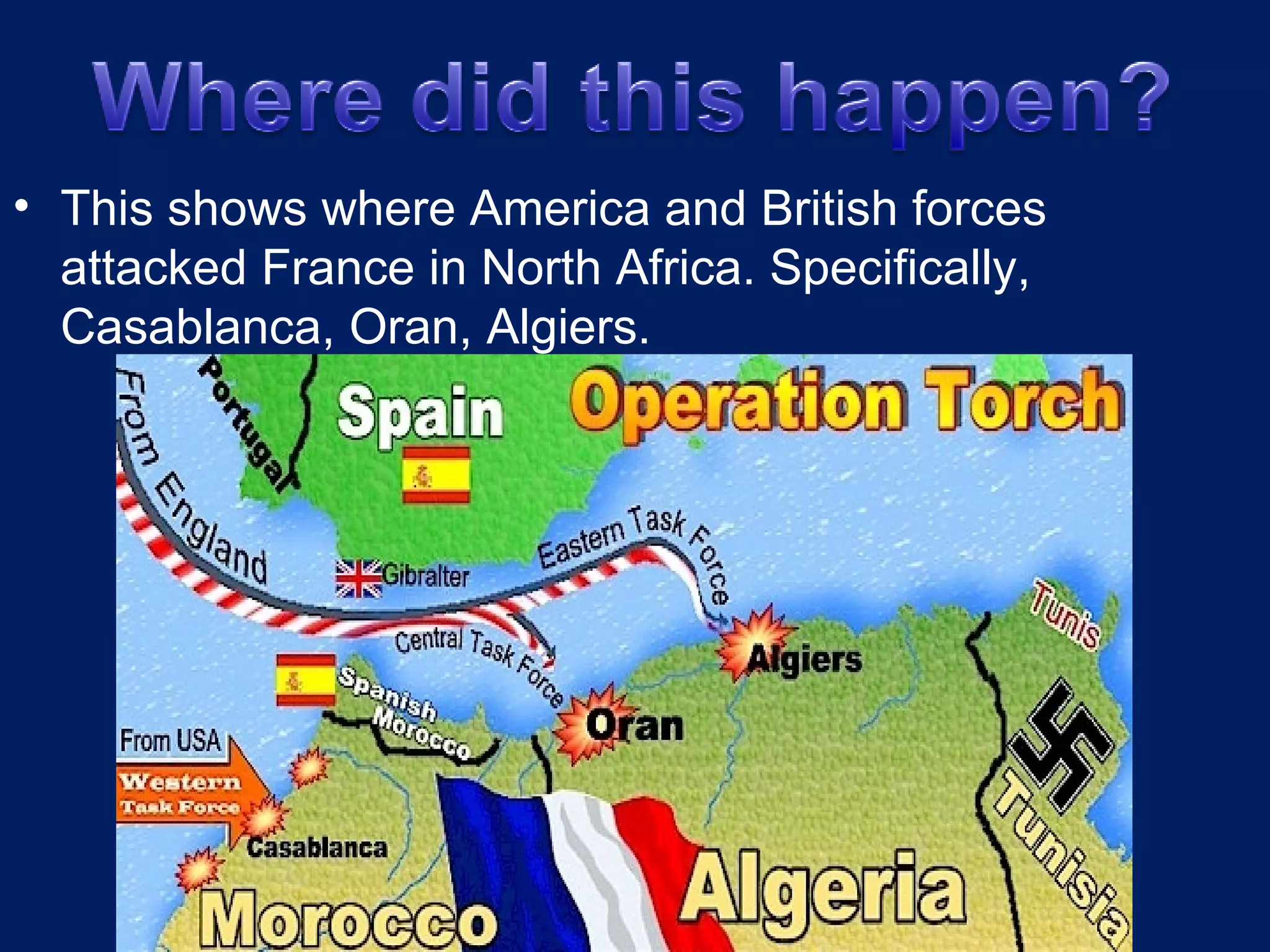 This shows where America and British forces attacked France in North Africa. Specifically, Casablanca, Oran, Algiers. 
