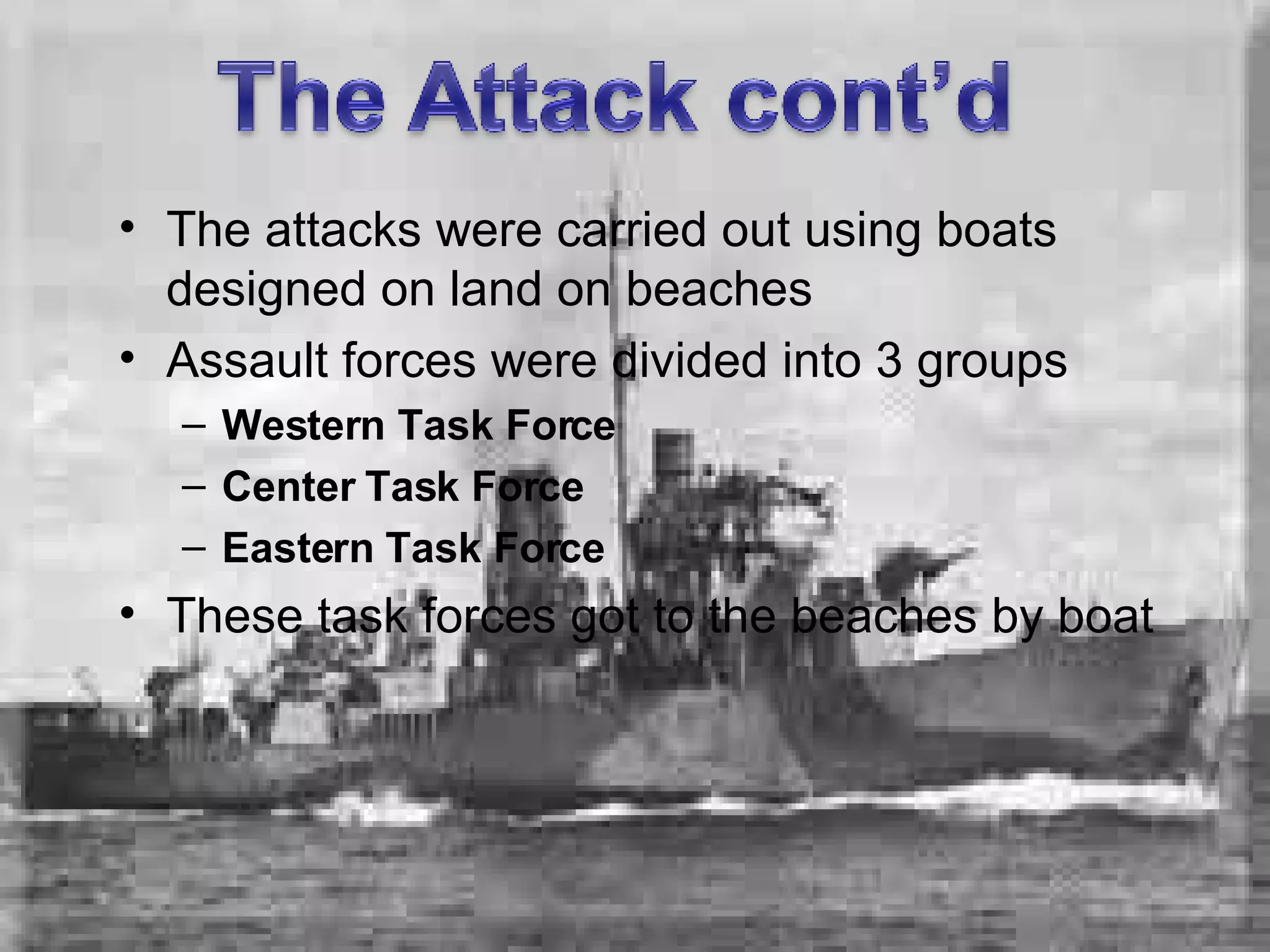 The attacks were carried out using boats designed on land on beaches Assault forces were divided into 3 groups Western Task Force Center Task Force Eastern Task Force These task forces got to the beaches by boat 