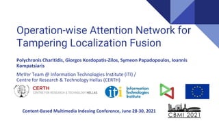 Operation-wise Attention Network for
Tampering Localization Fusion
Polychronis Charitidis, Giorgos Kordopatis-Zilos, Symeon Papadopoulos, Ioannis
Kompatsiaris
MeVer Team @ Information Technologies Institute (ITI) /
Centre for Research & Technology Hellas (CERTH)
Content-Based Multimedia Indexing Conference, June 28-30, 2021
 