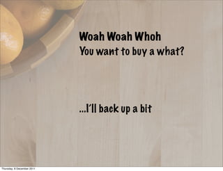 Woah Woah Whoh
You want to buy a what?
...I’ll back up a bit
Thursday, 8 December 2011
 