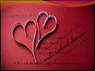 Example #3 (con’t)
is = i1 + if
i = if
- i1 = i2
vd = v2 – v1 = Ri (- i1) = Ri (i2)
Vo= Avd - Ro(- i)
Vs= R1(is) – vd
Vs= R1(is) + Rf(if) + Vo
Vo/Vs = (-Rf/R1){Aβ/[1 +Aβ]}, where β = R1/(R1+Rf)
 