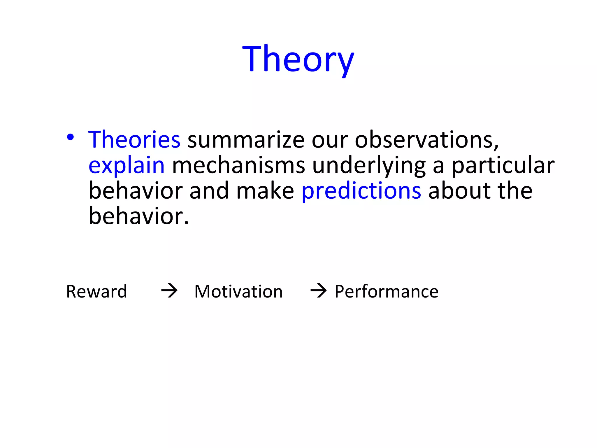 Theory
• Theories summarize our observations,
explain mechanisms underlying a particular
behavior and make predictions about the
behavior.
Reward  Motivation  Performance
 