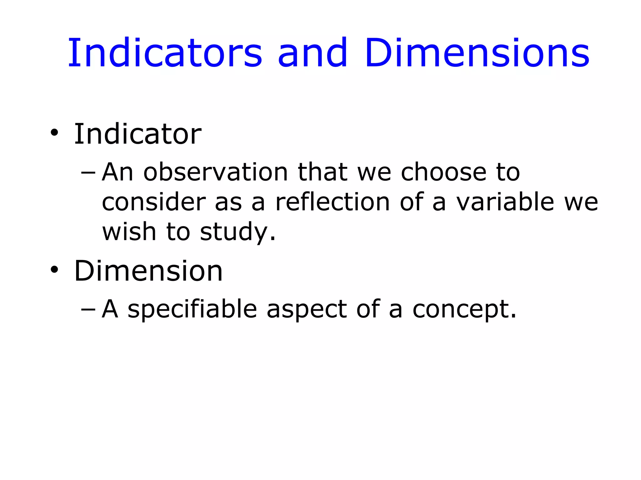 Indicators and Dimensions
• Indicator
– An observation that we choose to
consider as a reflection of a variable we
wish to study.
• Dimension
– A specifiable aspect of a concept.
 