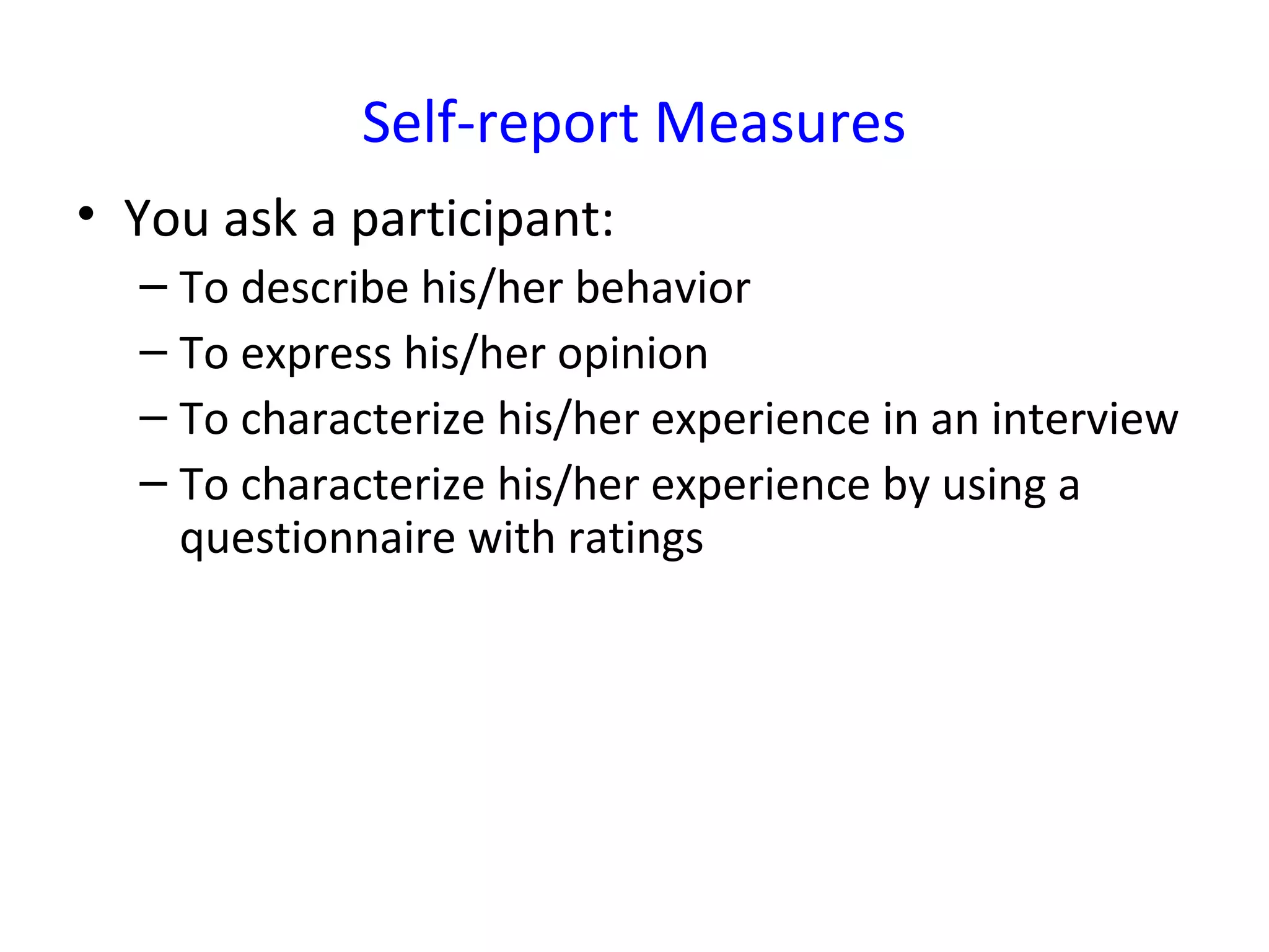 Self-report Measures
• You ask a participant:
– To describe his/her behavior
– To express his/her opinion
– To characterize his/her experience in an interview
– To characterize his/her experience by using a
questionnaire with ratings
 