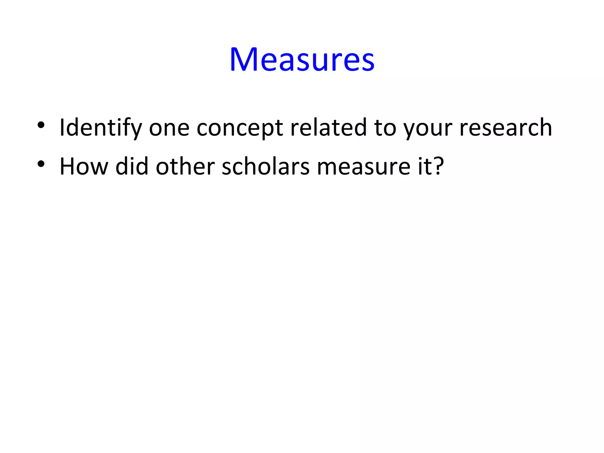 Measures
• Identify one concept related to your research
• How did other scholars measure it?
 