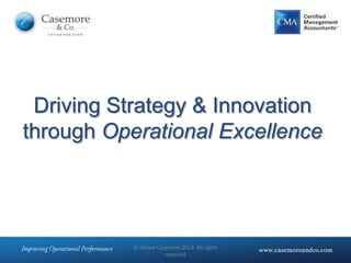 © Shawn Casemore 2013. All rights
reserved
Driving Strategy & Innovation
through Operational Excellence
 