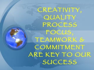 CREATIVITY, QUALITY PROCESS FOCUS, TEAMWORK & COMMITMENT ARE KEY TO OUR SUCCESS 