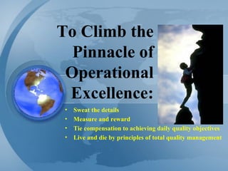 To Climb the Pinnacle of Operational Excellence: Sweat the details Measure and reward Tie compensation to achieving daily quality objectives Live and die by principles of total quality management 