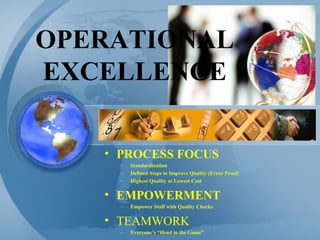 OPERATIONAL EXCELLENCE PROCESS FOCUS Standardization Defined Steps to Improve Quality (Error Proof) Highest Quality at Lowest Cost EMPOWERMENT Empower Staff with Quality Checks TEAMWORK Everyone’s “Head in the Game” 