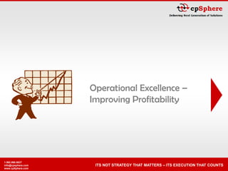 Operational Excellence –
                    Improving Profitability




1.562.860.8637
                     ITS NOT STRATEGY THAT MATTERS – ITS EXECUTION THAT COUNTS
info@cpsphere.com
www.cpSphere.com