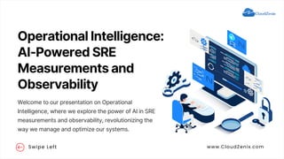 Operational Intelligence:
AI-Powered SRE
Measurements and
Observability
Welcome to our presentation on Operational
Intelligence, where we explore the power of AI in SRE
measurements and observability, revolutionizing the
way we manage and optimize our systems.
Swipe Left www.CloudZenix.com
 