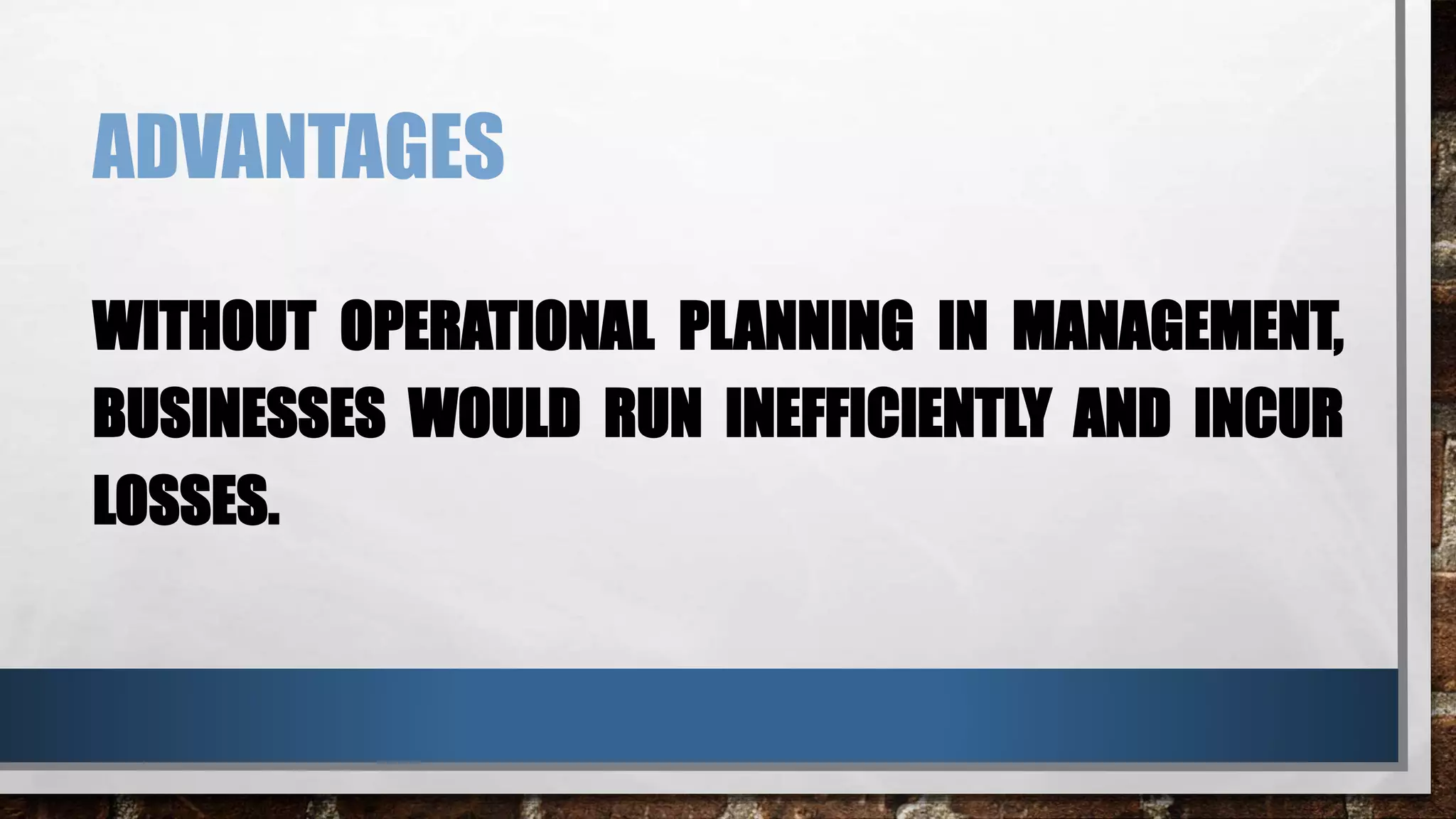 ADVANTAGES
WITHOUT OPERATIONAL PLANNING IN MANAGEMENT,
BUSINESSES WOULD RUN INEFFICIENTLY AND INCUR
LOSSES.
 