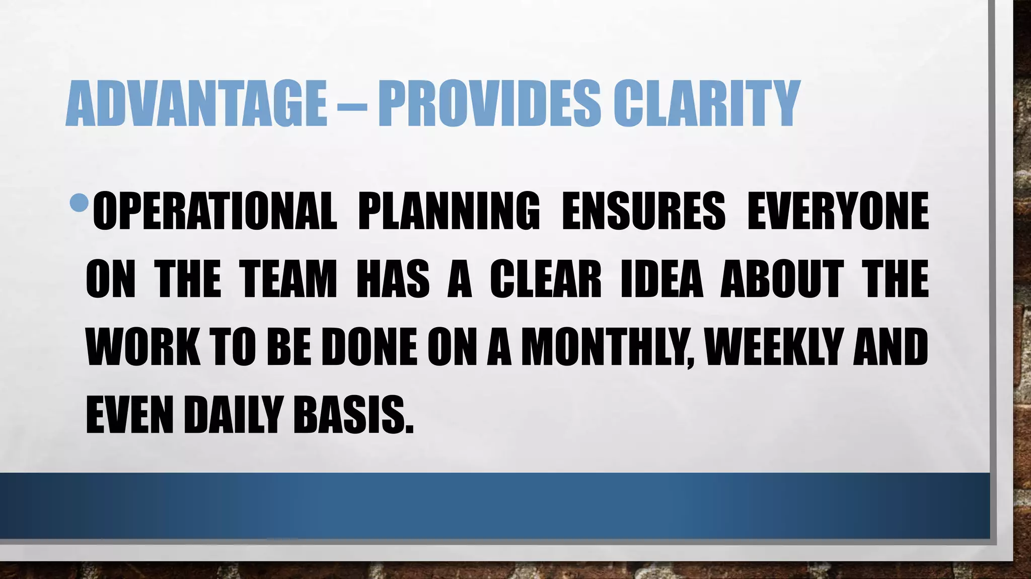 ADVANTAGE – PROVIDES CLARITY
•OPERATIONAL PLANNING ENSURES EVERYONE
ON THE TEAM HAS A CLEAR IDEA ABOUT THE
WORK TO BE DONE ON A MONTHLY, WEEKLY AND
EVEN DAILY BASIS.
 