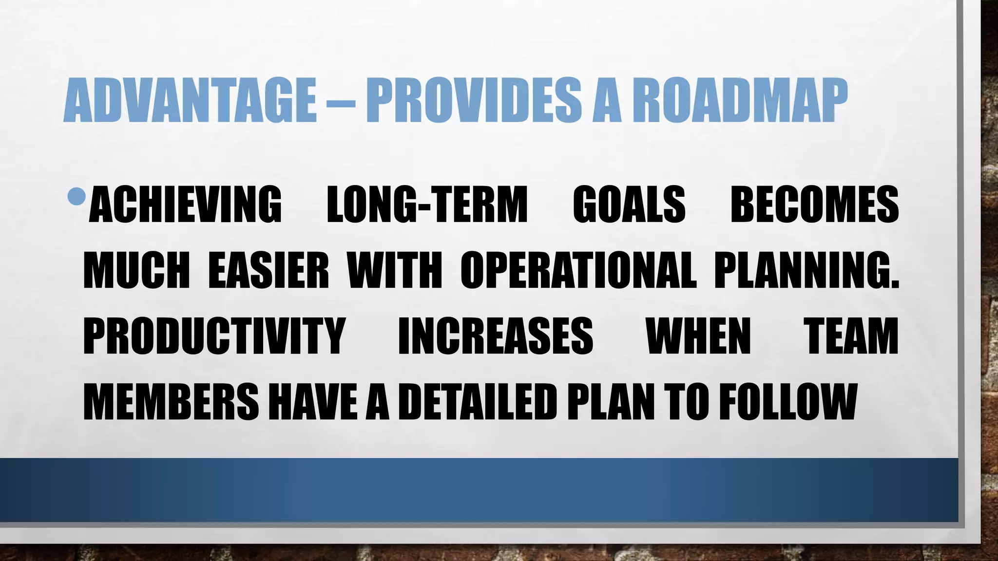 ADVANTAGE – PROVIDES A ROADMAP
•ACHIEVING LONG-TERM GOALS BECOMES
MUCH EASIER WITH OPERATIONAL PLANNING.
PRODUCTIVITY INCREASES WHEN TEAM
MEMBERS HAVE A DETAILED PLAN TO FOLLOW
 