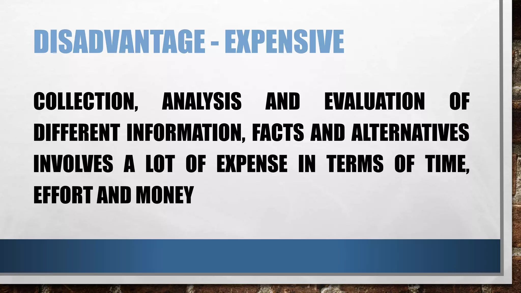 DISADVANTAGE - EXPENSIVE
COLLECTION, ANALYSIS AND EVALUATION OF
DIFFERENT INFORMATION, FACTS AND ALTERNATIVES
INVOLVES A LOT OF EXPENSE IN TERMS OF TIME,
EFFORT AND MONEY
 