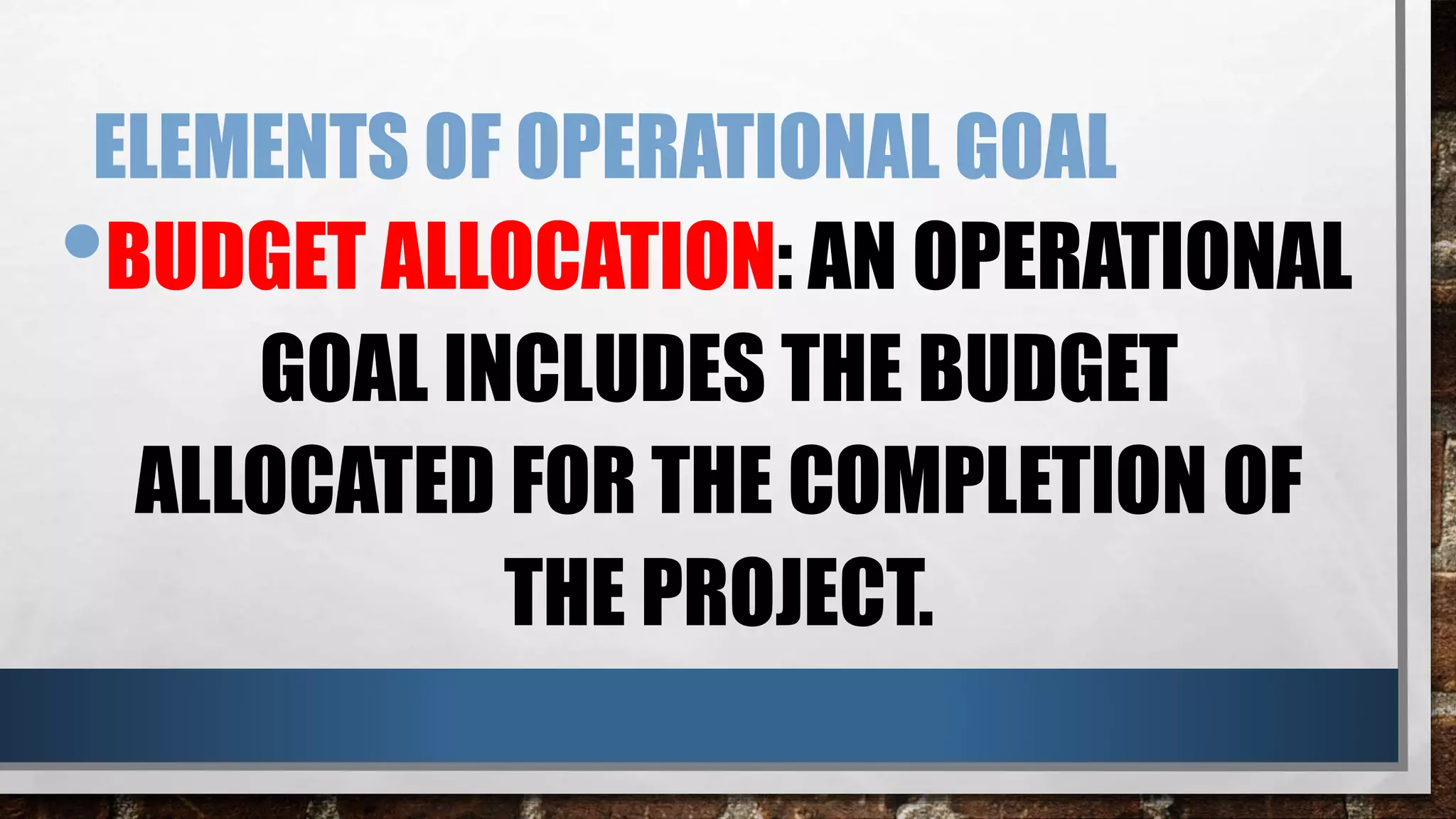ELEMENTS OF OPERATIONAL GOAL
•BUDGET ALLOCATION: AN OPERATIONAL
GOAL INCLUDES THE BUDGET
ALLOCATED FOR THE COMPLETION OF
THE PROJECT.
 