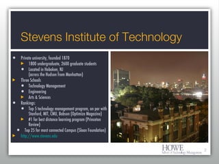 Stevens Institute of Technology <ul><li>Private university, founded 1870 </li></ul><ul><ul><ul><li>1800 undergraduate, 260...