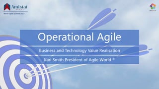 Operational Agile
Business and Technology Value Realisation
Karl Smith President of Agile World ®
World Opex Summit 2023
 