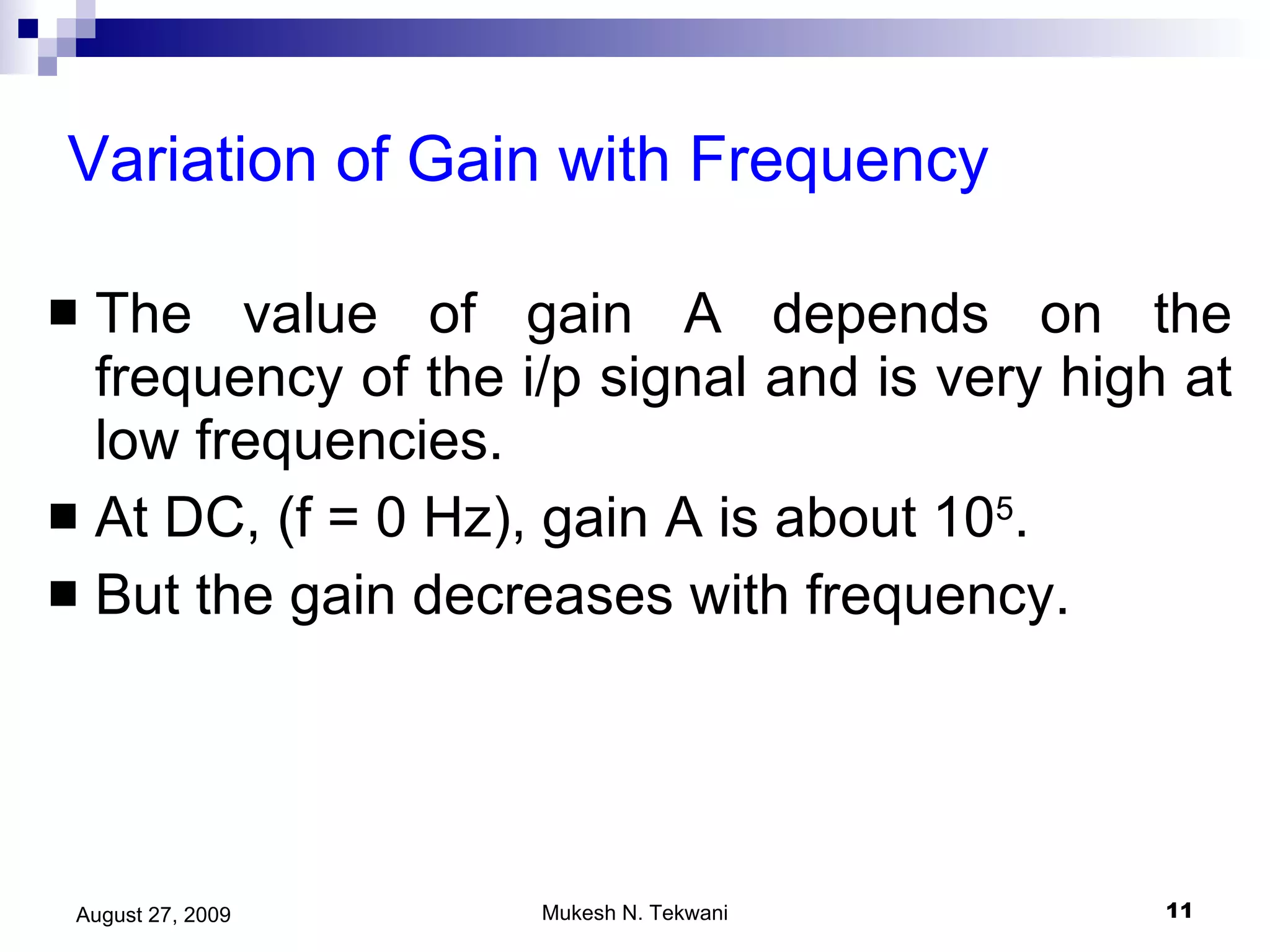 Variation of Gain with Frequency The value of gain A depends on the frequency of the i/p signal and is very high at low frequencies.  At DC, (f = 0 Hz), gain A is about 10 5 . But the gain decreases with frequency. 