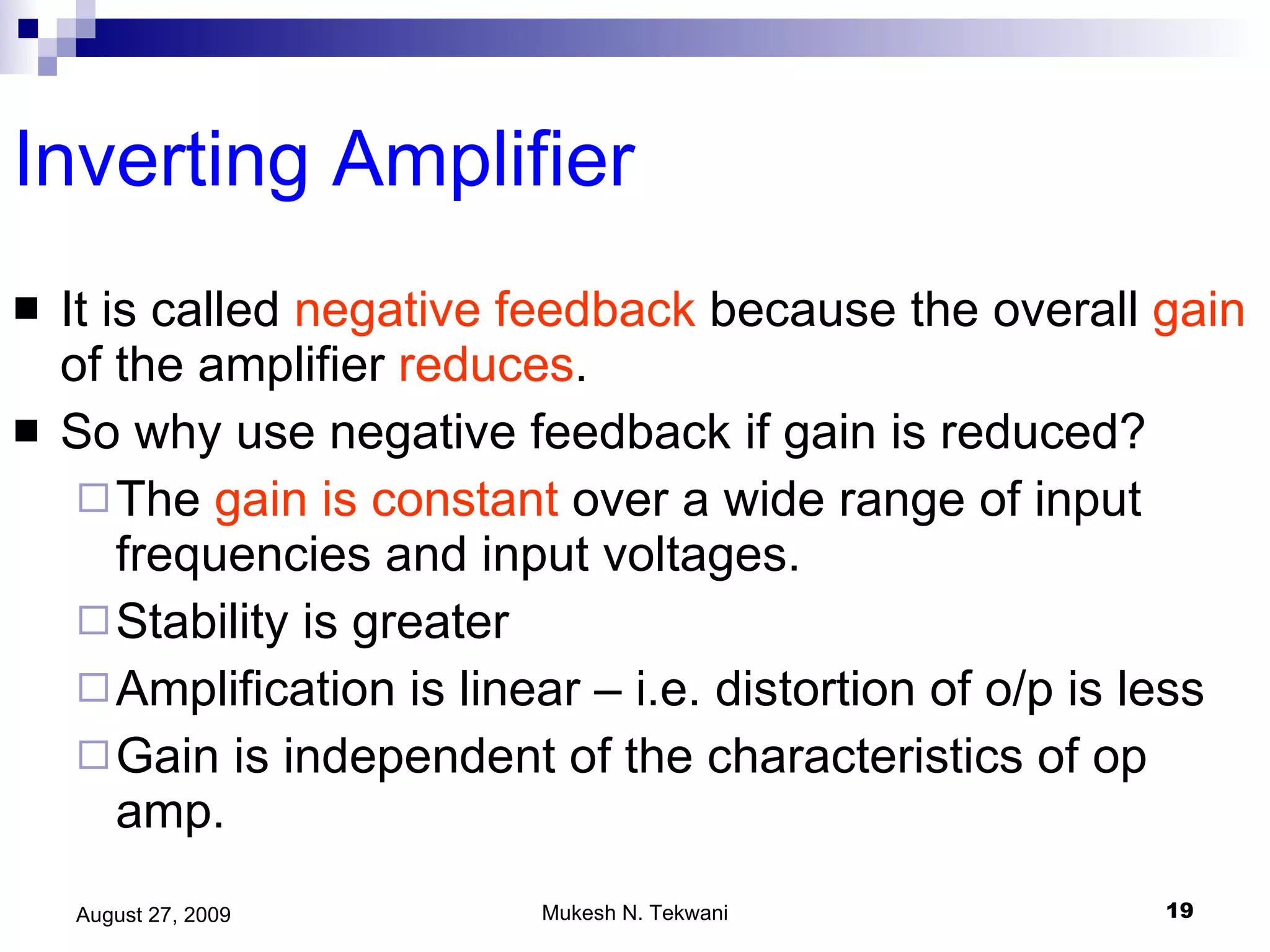 Inverting Amplifier It is called  negative feedback  because the overall  gain  of the amplifier  reduces . So why use negative feedback if gain is reduced? The  gain is constant  over a wide range of input frequencies and input voltages.  Stability is greater Amplification is linear – i.e. distortion of o/p is less Gain is independent of the characteristics of op amp. 