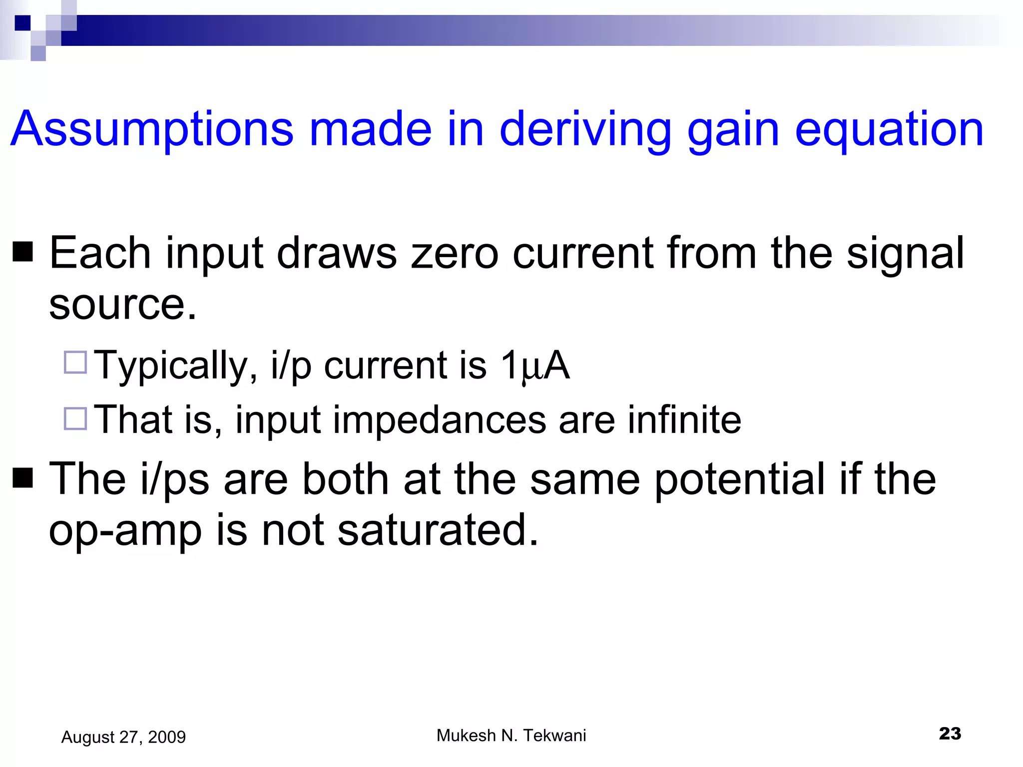 Assumptions made in deriving gain equation Each input draws zero current from the signal source.  Typically, i/p current is 1  A  That is, input impedances are infinite  The i/ps are both at the same potential if the op-amp is not saturated. 