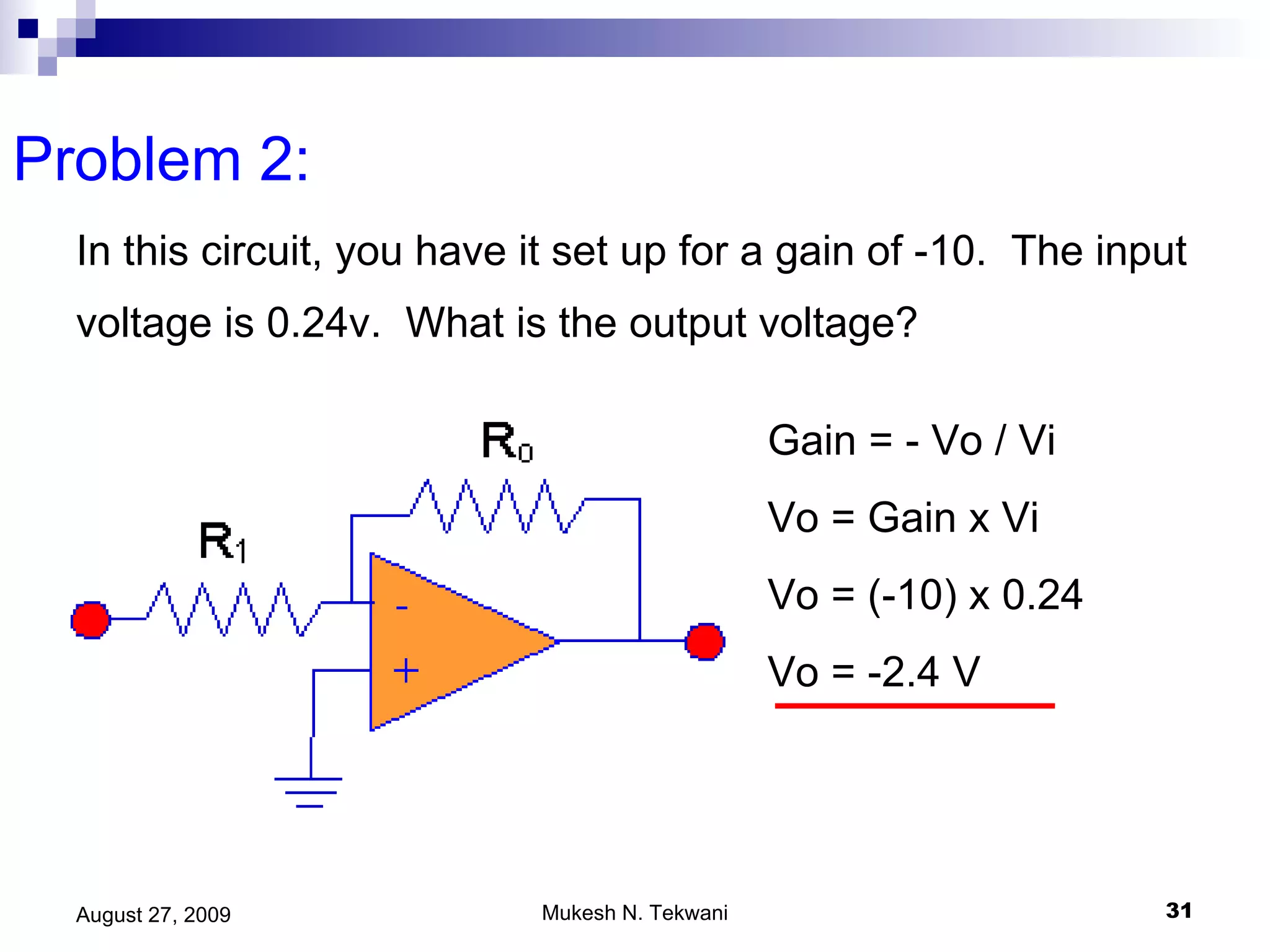 Problem 2:  In this circuit, you have it set up for a gain of -10.  The input voltage is 0.24v.  What is the output voltage?  Gain = - Vo / Vi Vo = Gain x Vi Vo = (-10) x 0.24 Vo = -2.4 V 