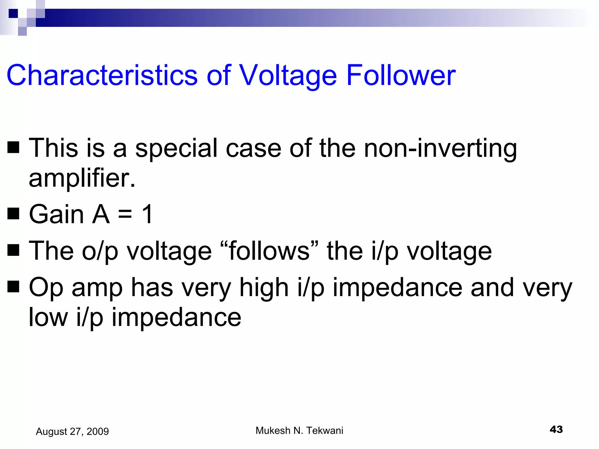 Characteristics of Voltage Follower This is a special case of the non-inverting amplifier. Gain A = 1 The o/p voltage “follows” the i/p voltage  Op amp has very high i/p impedance and very low i/p impedance 