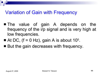 Variation of Gain with Frequency The value of gain A depends on the frequency of the i/p signal and is very high at low frequencies.  At DC, (f = 0 Hz), gain A is about 10 5 . But the gain decreases with frequency. 