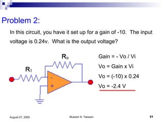 Problem 2:  In this circuit, you have it set up for a gain of -10.  The input voltage is 0.24v.  What is the output voltage?  Gain = - Vo / Vi Vo = Gain x Vi Vo = (-10) x 0.24 Vo = -2.4 V 