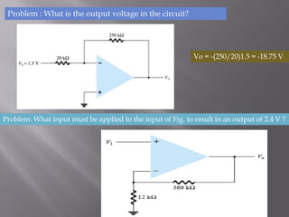 Problem : What is the output voltage in the circuit?
Vo = -(250/20)1.5 = -18.75 V
Problem: What input must be applied to the input of Fig. to result in an output of 2.4 V ?
 