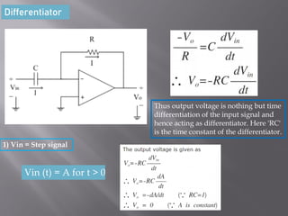 Differentiator
Thus output voltage is nothing but time
differentiation of the input signal and
hence acting as differentiator. Here 'RC'
is the time constant of the differentiator.
1) Vin = Step signal
Vin (t) = A for t > 0
 
