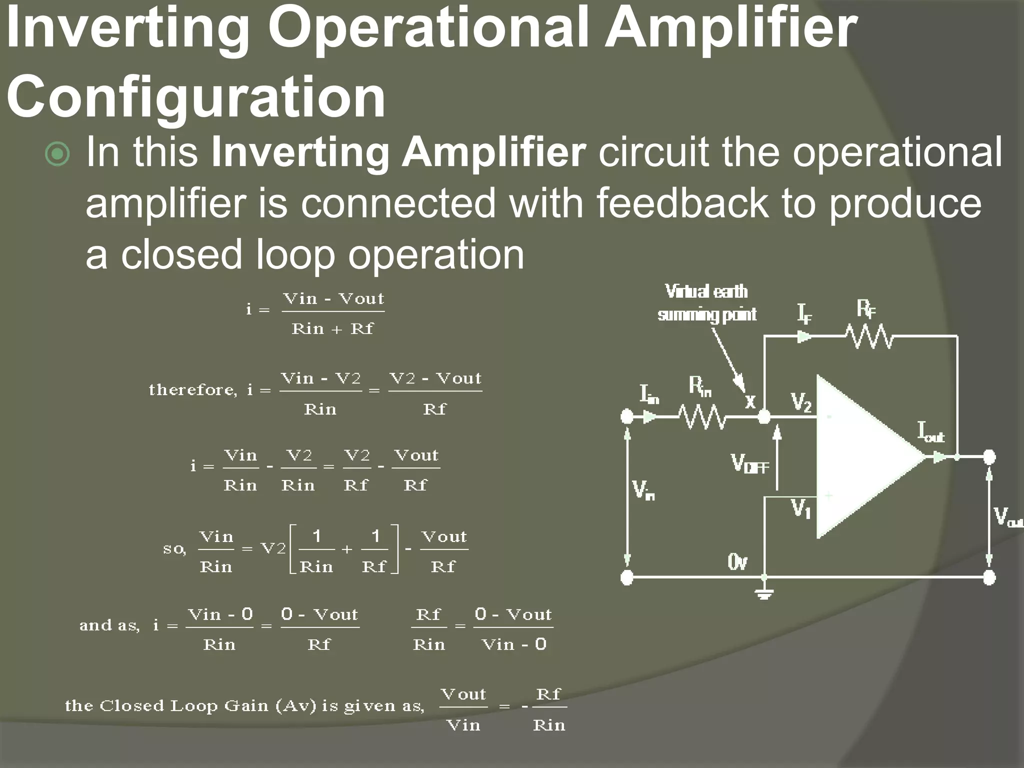 Inverting Operational Amplifier
Configuration
 In this Inverting Amplifier circuit the operational
amplifier is connected with feedback to produce
a closed loop operation
 