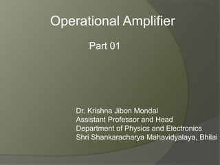 Part 01
Operational Amplifier
Dr. Krishna Jibon Mondal
Assistant Professor and Head
Department of Physics and Electronics
Shri Shankaracharya Mahavidyalaya, Bhilai
 