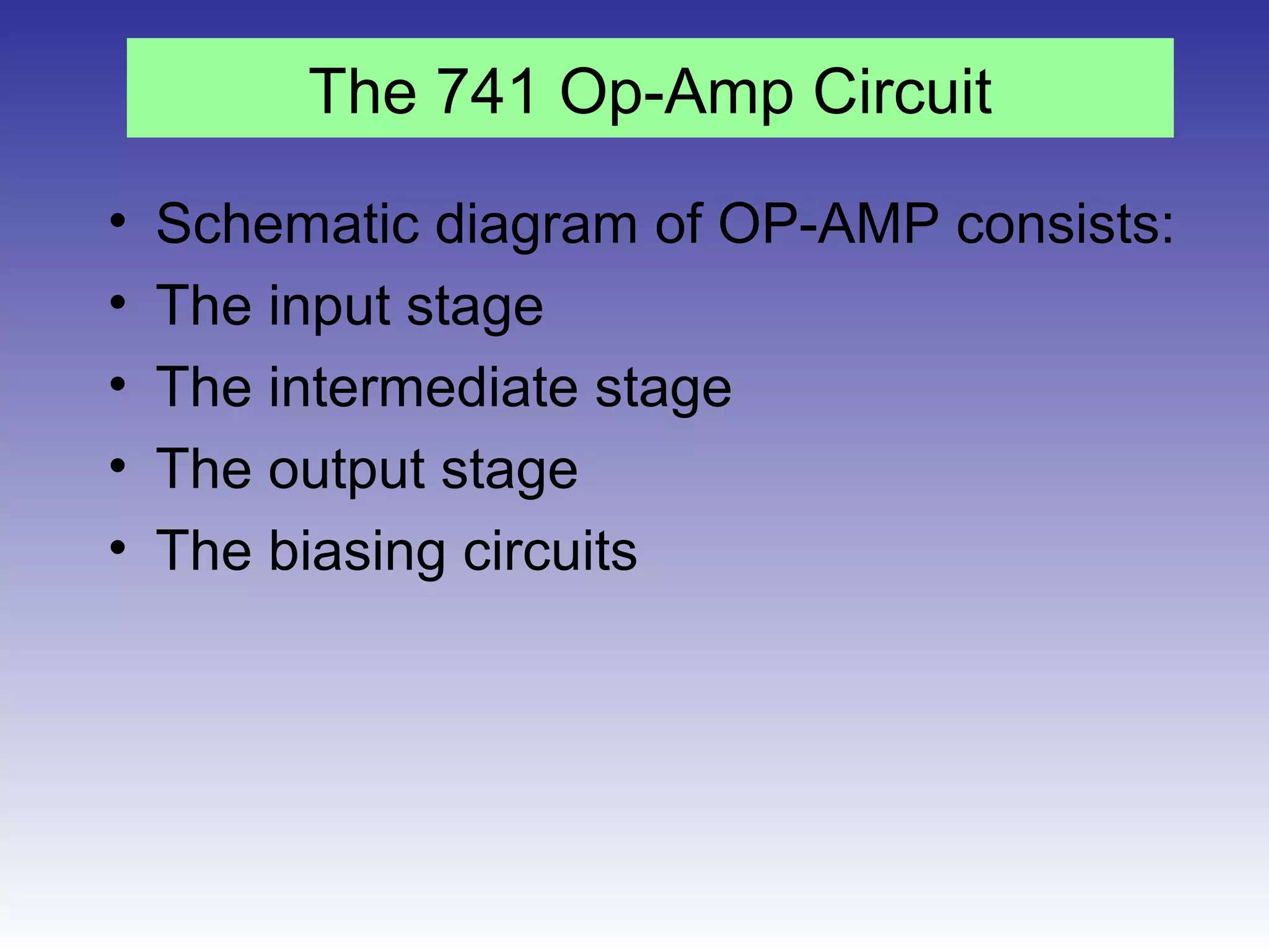 The 741 Op-Amp Circuit
• Schematic diagram of OP-AMP consists:
• The input stage
• The intermediate stage
• The output stage
• The biasing circuits
 