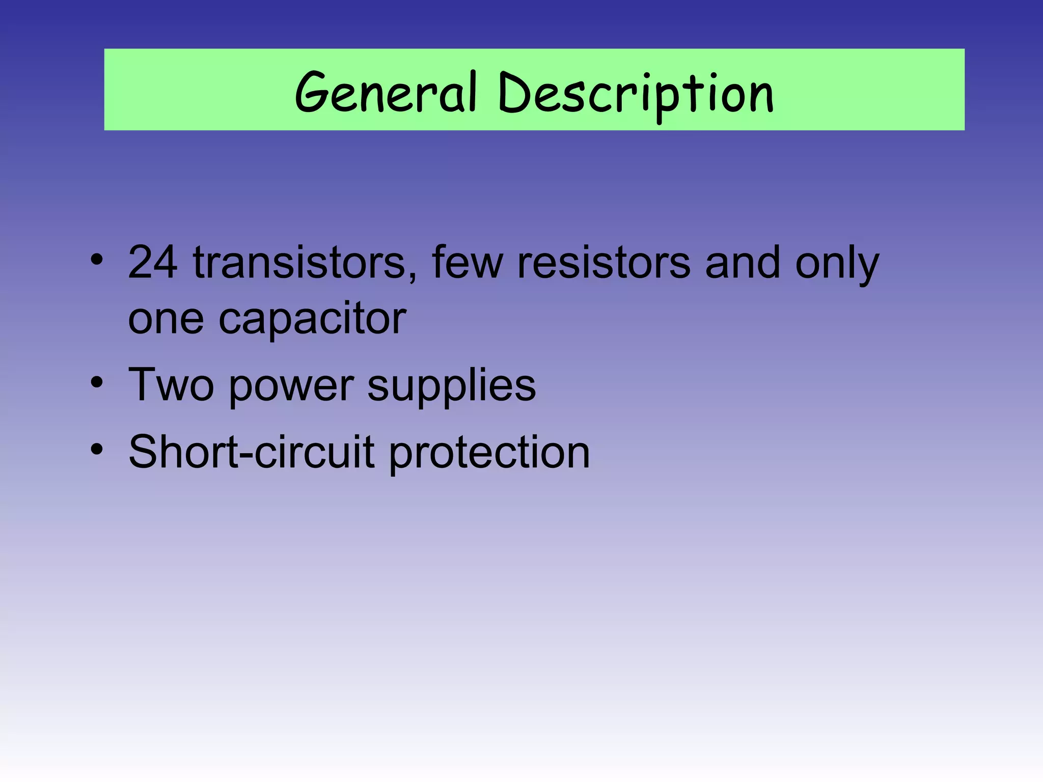 • 24 transistors, few resistors and only
one capacitor
• Two power supplies
• Short-circuit protection
General Description
 