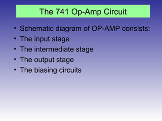 The 741 Op-Amp Circuit
• Schematic diagram of OP-AMP consists:
• The input stage
• The intermediate stage
• The output stage
• The biasing circuits
 