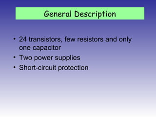 • 24 transistors, few resistors and only
one capacitor
• Two power supplies
• Short-circuit protection
General Description
 