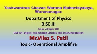 Department of Physics
B.SC.III
Sem-V.Paper-XII
DSE-E4- Digital and Analog Circuits and Instrumentation
Topic- Operational Amplifire
 